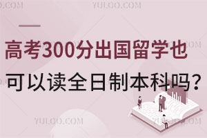 高考300分出国留学也可以读全日制本科吗？