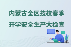 内蒙古全区技工院校和民办职业培训学校2024年春季学期开学安全生产大检查的通知