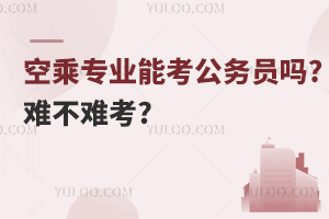 空乘专业能考公务员吗?难不难考?