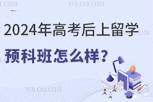 2024年高考后上留学预科班怎么样？国内有哪些预科学校？