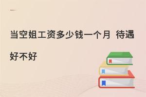 当空姐工资多少钱一个月?待遇好不好?