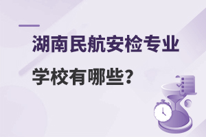 湖南民航安检专业学校有哪些？附好就业的学校推荐