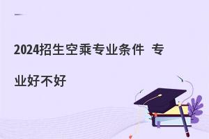 2024空乘专业招生有什么条件?终于说清楚了！