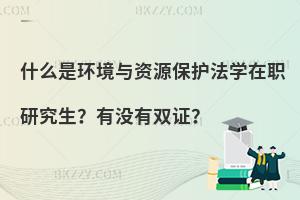 什么是环境与资源保护法学在职研究生？有没有双证？