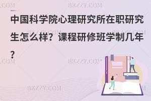 中国科学院心理研究所在职研究生怎么样？课程研修班学制几年？