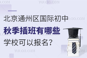 北京通州区国际初中2024年秋季插班有哪些学校可以报名？