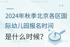 2024年秋季北京各区国际幼儿园报名时间是什么时候？