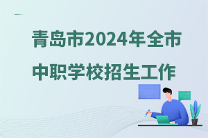 青岛市2024年全市中等职业学校招生工作的通知