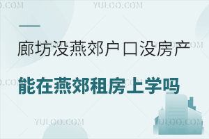 河北廊坊没燕郊户口没房产，能在燕郊租房上学吗？盘点燕郊上学政策！