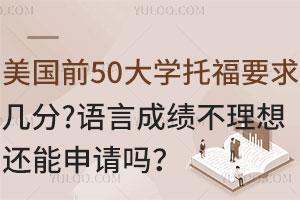 美国前50大学托福要求几分？语言成绩不理想还能申请吗？