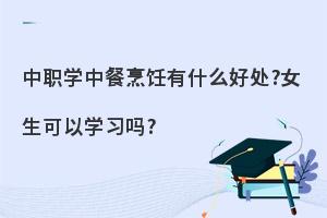 中职学中餐烹饪有什么好处?女生可以学习吗?