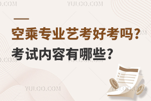 空乘专业艺考好考吗?考试内容有哪些?