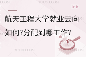 航天工程大学就业去向如何?分配到哪工作？