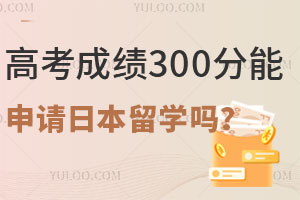 高考成绩300分能申请日本留学吗？