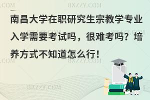 南昌大学在职研究生宗教学专业入学需要考试吗，很难考吗？培养方式不知道怎么行！