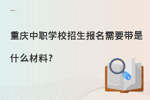 重庆中职学校招生报名需要带是什么材料?