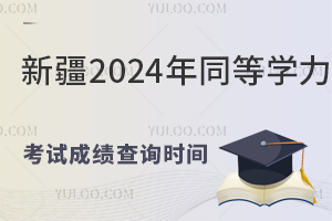 新疆2024年同等学力考试成绩查询时间：2024年8月28日