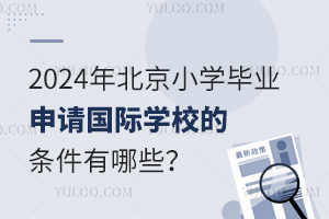 2024年北京小学毕业申请国际学校的条件有哪些？