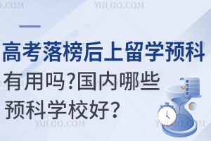 高考落榜后上留学预科班有用吗？国内哪些预科学校好？