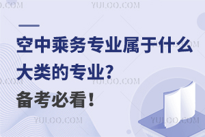 空中乘务专业属于什么大类的专业?备考必看！