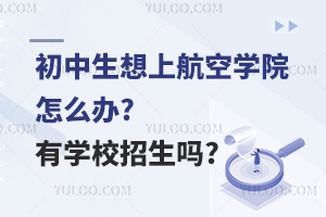 初中生想上航空学院怎么办?有学校招生吗?