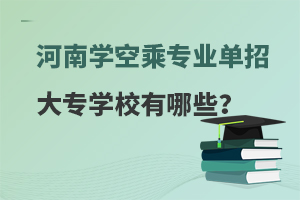 河南学空乘专业的单招学校有哪些?考生速看！