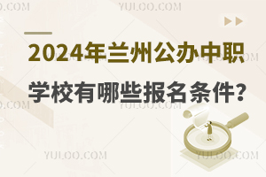 2024年兰州公办中职学校有哪些报名条件？