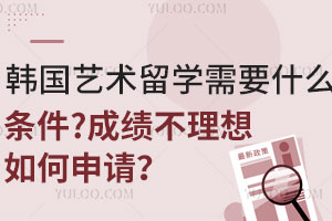 韩国艺术留学需要什么条件？成绩不理想如何申请？