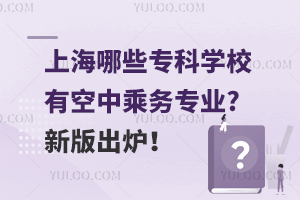 上海哪些专科学校有空中乘务专业?新版出炉！