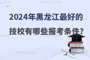 2024年黑龙江最好的技校有哪些报考条件？