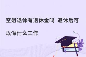 空姐退休有退休金吗?退休后可以做什么工作?