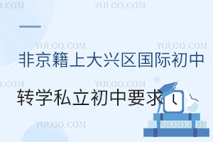 非京籍上北京大兴区国际初中转学私立初中要求盘点！附转学材料清单