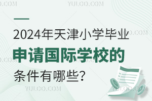 2024年天津小学毕业申请国际学校的条件有哪些？