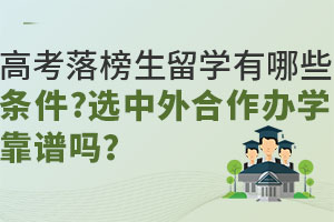 高考落榜生留学有哪些途径？选中外合作办学靠谱吗？