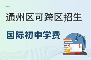 北京通州区可跨区招生国际初中学费一览表，2025年小升初提前知