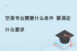 空乘专业的报考条件及要求有哪些?考生速速码住！