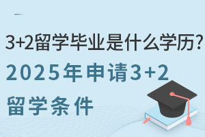 3+2留学毕业是什么学历？2025年申请3+2留学条件是什么？