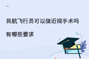 民航飞行员可以做近视手术吗?有哪些要求?