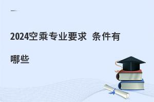 2024报空乘专业要求有哪些?报考要注意什么?